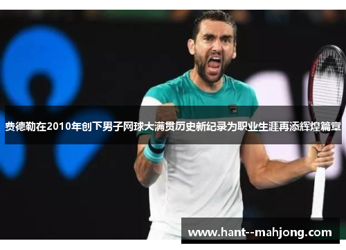 费德勒在2010年创下男子网球大满贯历史新纪录为职业生涯再添辉煌篇章