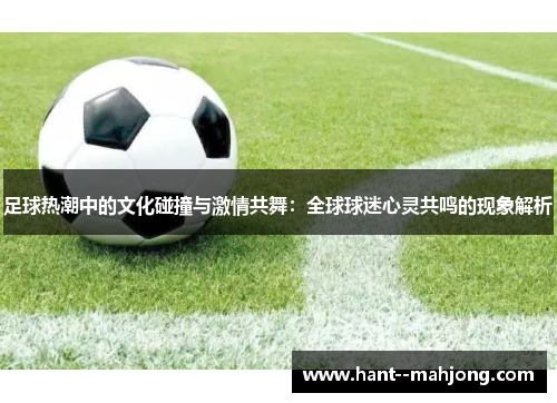 足球热潮中的文化碰撞与激情共舞：全球球迷心灵共鸣的现象解析