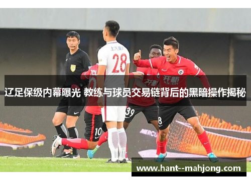 辽足保级内幕曝光 教练与球员交易链背后的黑暗操作揭秘