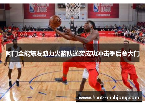 阿门全能爆发助力火箭队逆袭成功冲击季后赛大门