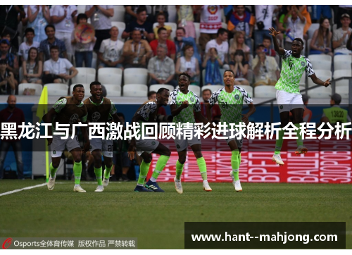 黑龙江与广西激战回顾精彩进球解析全程分析