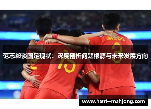 范志毅谈国足现状：深度剖析问题根源与未来发展方向