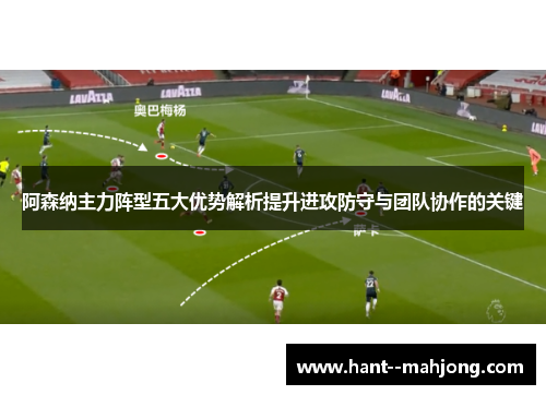 阿森纳主力阵型五大优势解析提升进攻防守与团队协作的关键