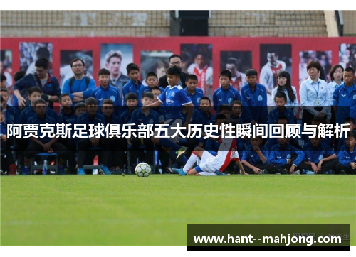 阿贾克斯足球俱乐部五大历史性瞬间回顾与解析