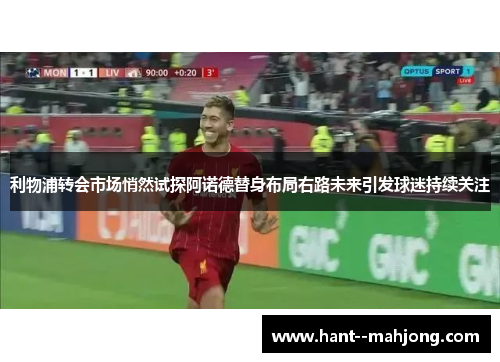 利物浦转会市场悄然试探阿诺德替身布局右路未来引发球迷持续关注