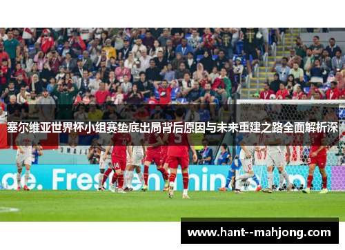 塞尔维亚世界杯小组赛垫底出局背后原因与未来重建之路全面解析深