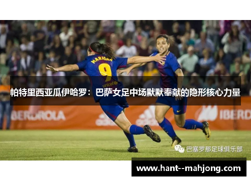 帕特里西亚瓜伊哈罗：巴萨女足中场默默奉献的隐形核心力量