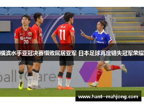 横滨水手亚冠决赛惜败屈居亚军 日本足球再度错失冠军荣耀