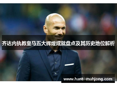 齐达内执教皇马五大辉煌成就盘点及其历史地位解析