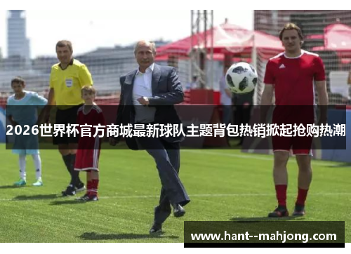 2026世界杯官方商城最新球队主题背包热销掀起抢购热潮