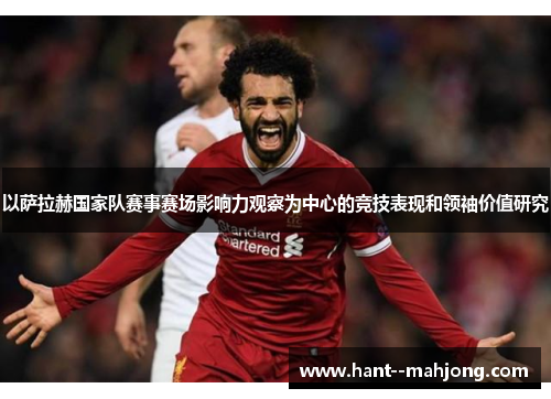 以萨拉赫国家队赛事赛场影响力观察为中心的竞技表现和领袖价值研究