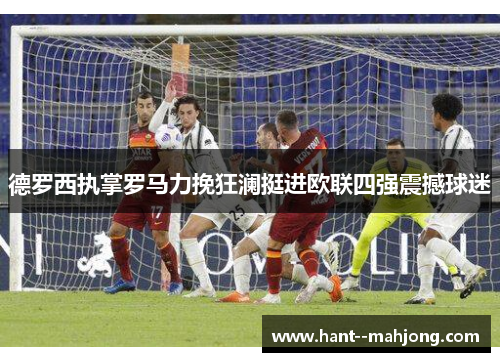 德罗西执掌罗马力挽狂澜挺进欧联四强震撼球迷