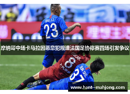 摩纳哥中场卡马拉因恶意犯规遭法国足协停赛四场引发争议