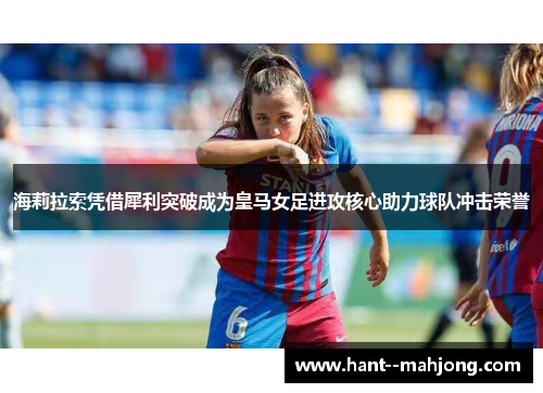 海莉拉索凭借犀利突破成为皇马女足进攻核心助力球队冲击荣誉