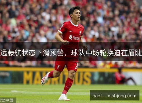 远藤航状态下滑预警，球队中场轮换迫在眉睫